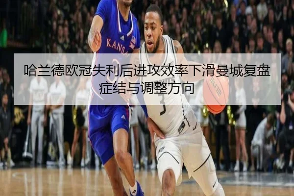 哈兰德欧冠失利后进攻效率下滑曼城复盘症结与调整方向