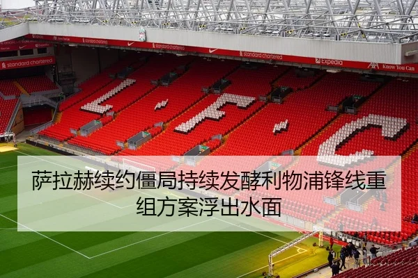 萨拉赫续约僵局持续发酵利物浦锋线重组方案浮出水面
