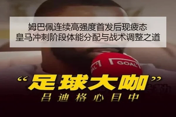 姆巴佩连续高强度首发后现疲态 皇马冲刺阶段体能分配与战术调整之道